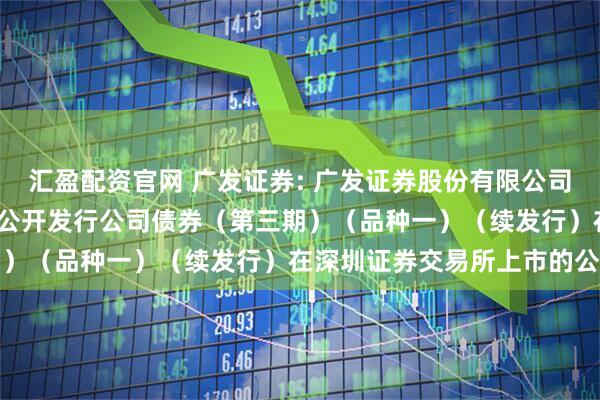 汇盈配资官网 广发证券: 广发证券股份有限公司2025年面向专业投资者公开发行公司债券(第三期)(品种一)(续发行)在深圳证券交易所上市的公告