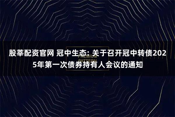 股莘配资官网 冠中生态: 关于召开冠中转债2025年第一次债券持有人会议的通知
