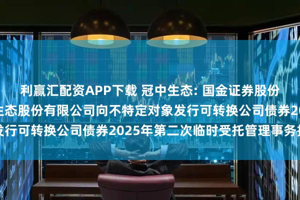 利赢汇配资APP下载 冠中生态: 国金证券股份有限公司关于青岛冠中生态股份有限公司向不特定对象发行可转换公司债券2025年第二次临时受托管理事务报告