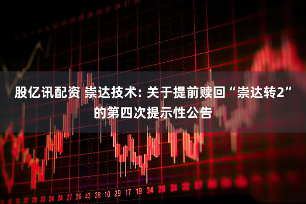股亿讯配资 崇达技术: 关于提前赎回“崇达转2”的第四次提示性公告