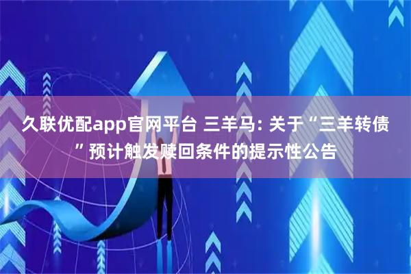久联优配app官网平台 三羊马: 关于“三羊转债”预计触发赎回条件的提示性公告