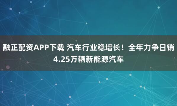 融正配资APP下载 汽车行业稳增长！全年力争日销4.25万辆新能源汽车