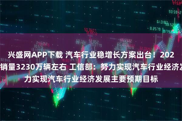兴盛网APP下载 汽车行业稳增长方案出台!2025年力争实现汽车销量3230万辆左右 工信部:努力实现汽车行业经济发展主要预期目标