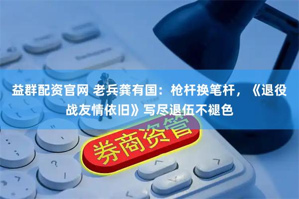 益群配资官网 老兵龚有国：枪杆换笔杆，《退役战友情依旧》写尽退伍不褪色