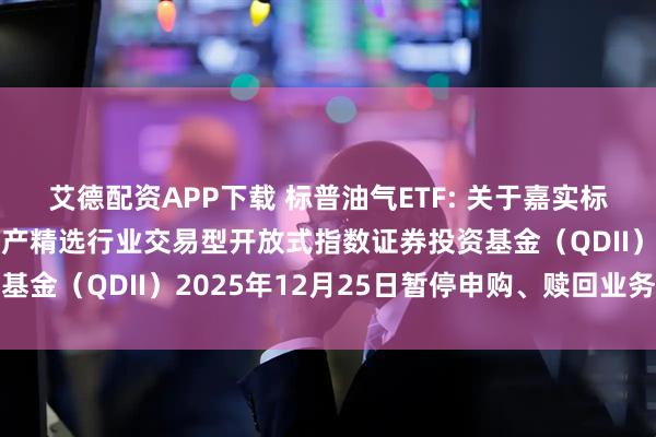 艾德配资APP下载 标普油气ETF: 关于嘉实标普石油天然气勘探及生产精选行业交易型开放式指数证券投资基金（QDII）2025年12月25日暂停申购、赎回业务的公告