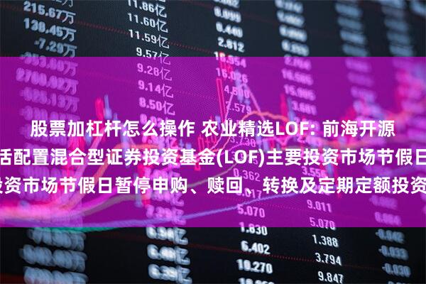 股票加杠杆怎么操作 农业精选LOF: 前海开源沪港深农业主题精选灵活配置混合型证券投资基金(LOF)主要投资市场节假日暂停申购、赎回、转换及定期定额投资业务的公告