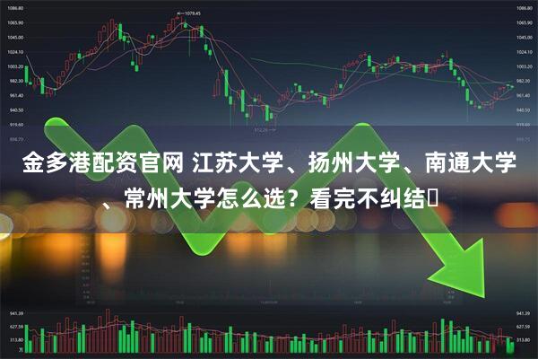 金多港配资官网 江苏大学、扬州大学、南通大学、常州大学怎么选？看完不纠结​