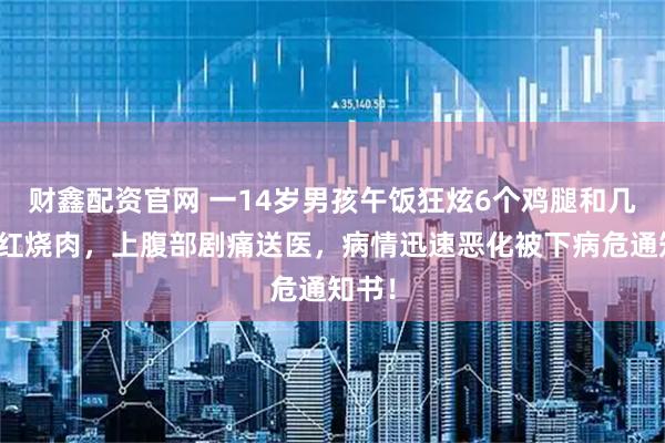 财鑫配资官网 一14岁男孩午饭狂炫6个鸡腿和几大块红烧肉，上腹部剧痛送医，病情迅速恶化被下病危通知书！
